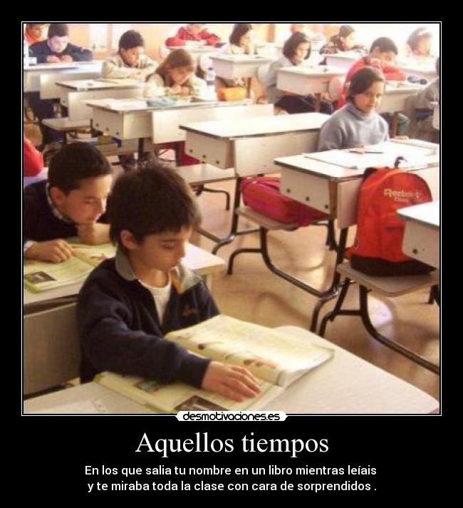 Aquellos tiempos - En los que salia tu nombre en un libro mientras leíais
y te miraba toda la clase con cara de sorprendidos .