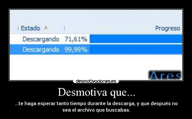 Desmotiva que... - ...te haga esperar tanto tiempo durante la descarga, y que después no
sea el archivo que buscabas.