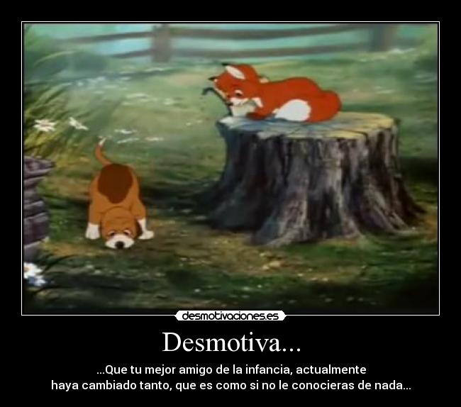 Desmotiva... - ...Que tu mejor amigo de la infancia, actualmente
haya cambiado tanto, que es como si no le conocieras de nada...