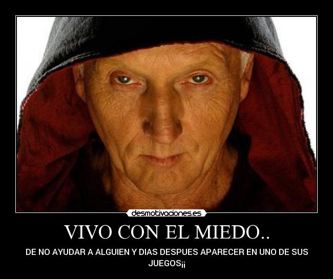VIVO CON EL MIEDO.. - DE NO AYUDAR A ALGUIEN Y DIAS DESPUES APARECER EN UNO DE SUS
JUEGOS¡¡