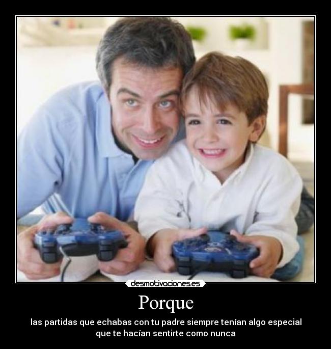 Porque - las partidas que echabas con tu padre siempre tenían algo especial
que te hacían sentirte como nunca