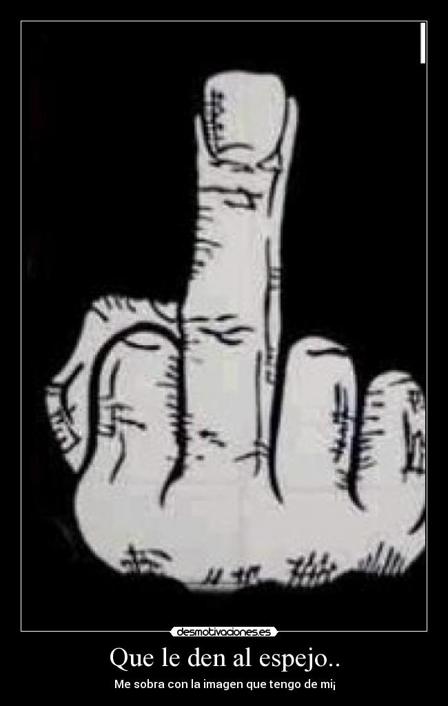 Que le den al espejo.. - Me sobra con la imagen que tengo de mi¡