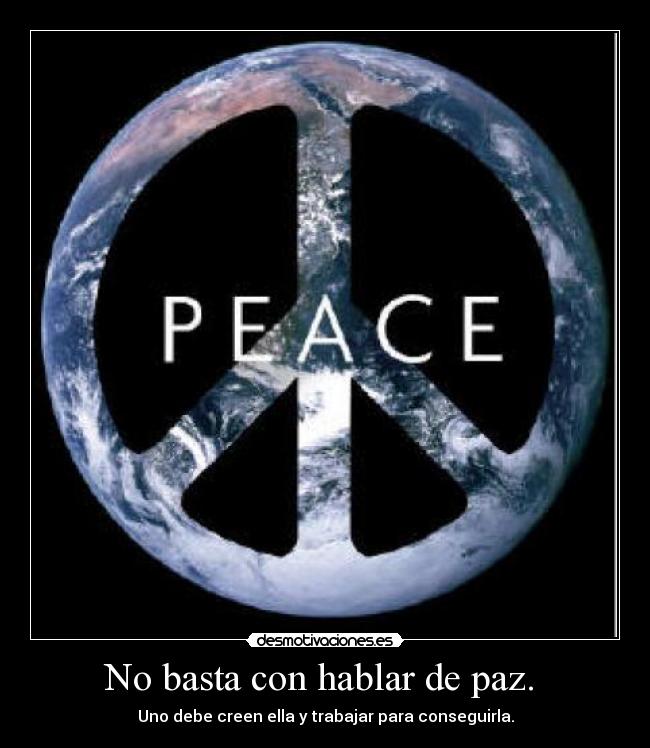 No basta con hablar de paz.  - Uno debe creen ella y trabajar para conseguirla.