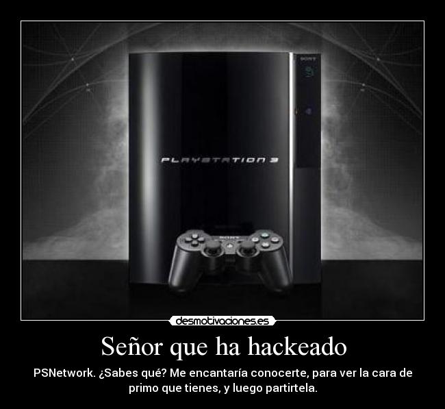 Señor que ha hackeado - PSNetwork. ¿Sabes qué? Me encantaría conocerte, para ver la cara de
primo que tienes, y luego partirtela.