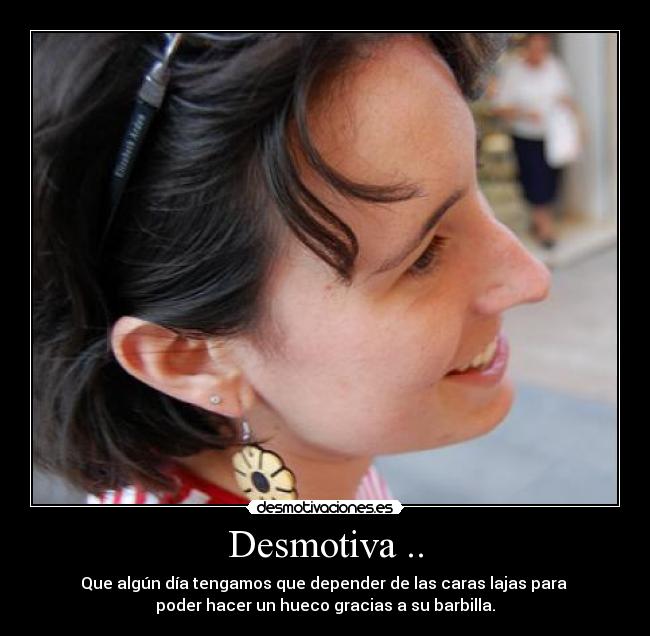 Desmotiva .. - Que algún día tengamos que depender de las caras lajas para
poder hacer un hueco gracias a su barbilla.