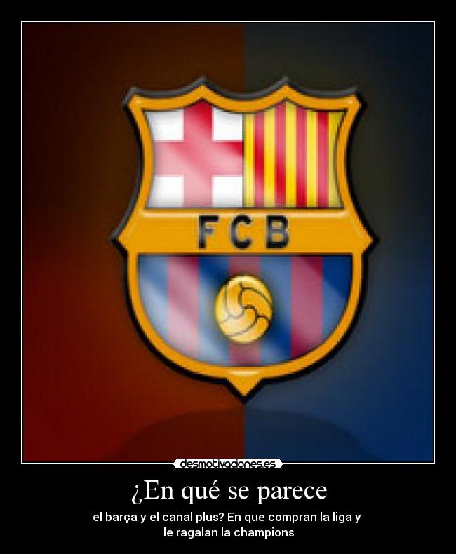 ¿En qué se parece - el barça y el canal plus? En que compran la liga y 
le ragalan la champions