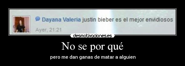 No se por qué - pero me dan ganas de matar a alguien