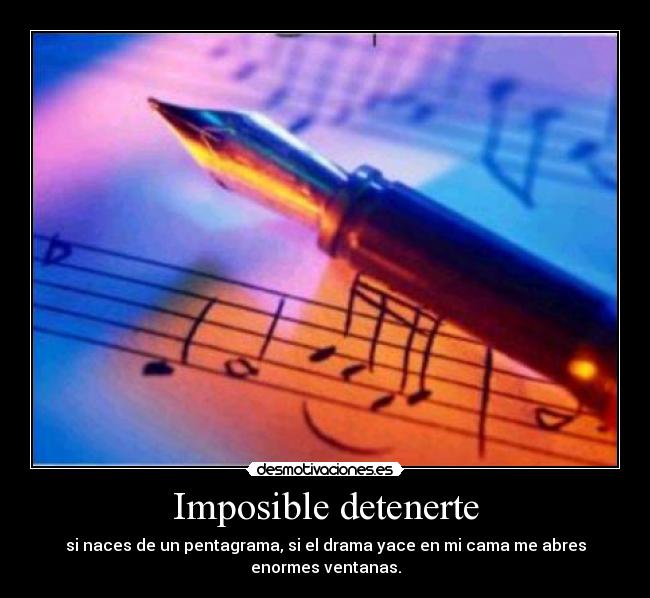 Imposible detenerte - si naces de un pentagrama, si el drama yace en mi cama me abres
enormes ventanas.