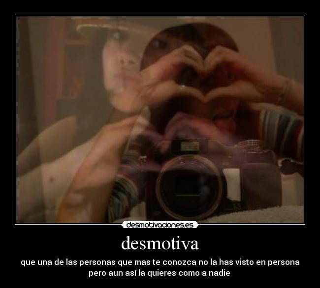 desmotiva - que una de las personas que mas te conozca no la has visto en persona
pero aun así la quieres como a nadie 