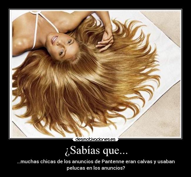 ¿Sabías que... - ...muchas chicas de los anuncios de Pantenne eran calvas y usaban
pelucas en los anuncios?