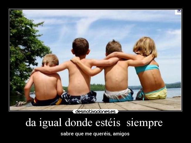 da igual donde estéis  siempre  - sabre que me queréis, amigos 