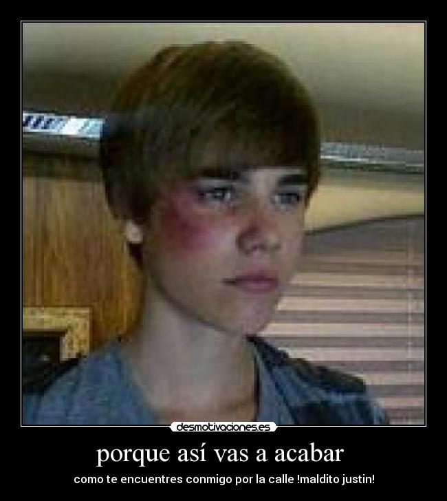 porque así vas a acabar  - como te encuentres conmigo por la calle !maldito justin!