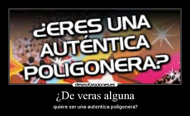 ¿De veras alguna - quiere ser una autentica poligonera?