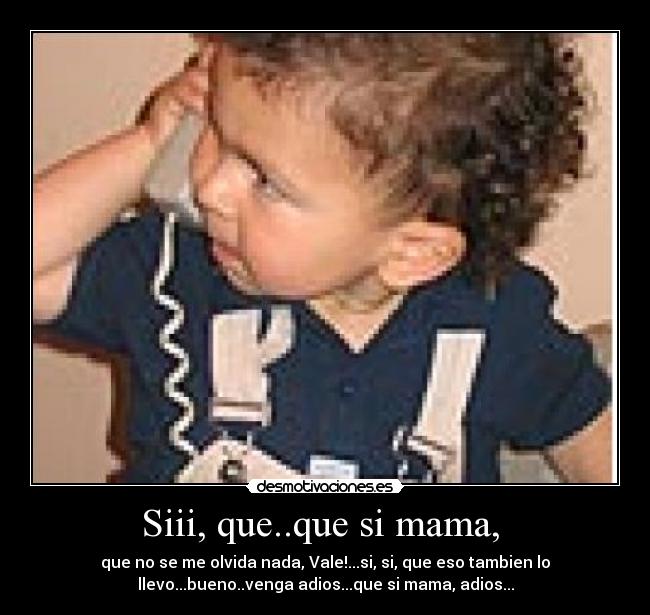 Siii, que..que si mama,  - que no se me olvida nada, Vale!...si, si, que eso tambien lo
llevo...bueno..venga adios...que si mama, adios...