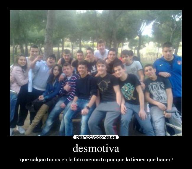 desmotiva - que salgan todos en la foto menos tu por que la tienes que hacer!!