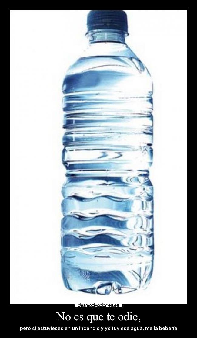 No es que te odie, - pero si estuvieses en un incendio y yo tuviese agua, me la bebería