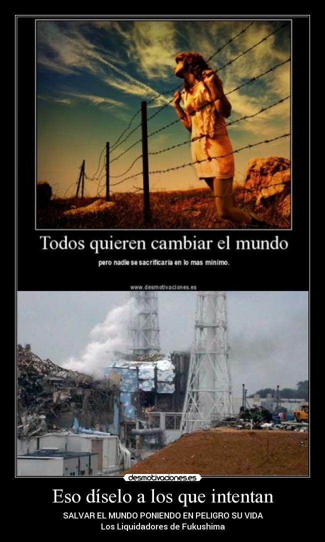 Eso díselo a los que intentan - SALVAR EL MUNDO PONIENDO EN PELIGRO SU VIDA
Los Liquidadores de Fukushima