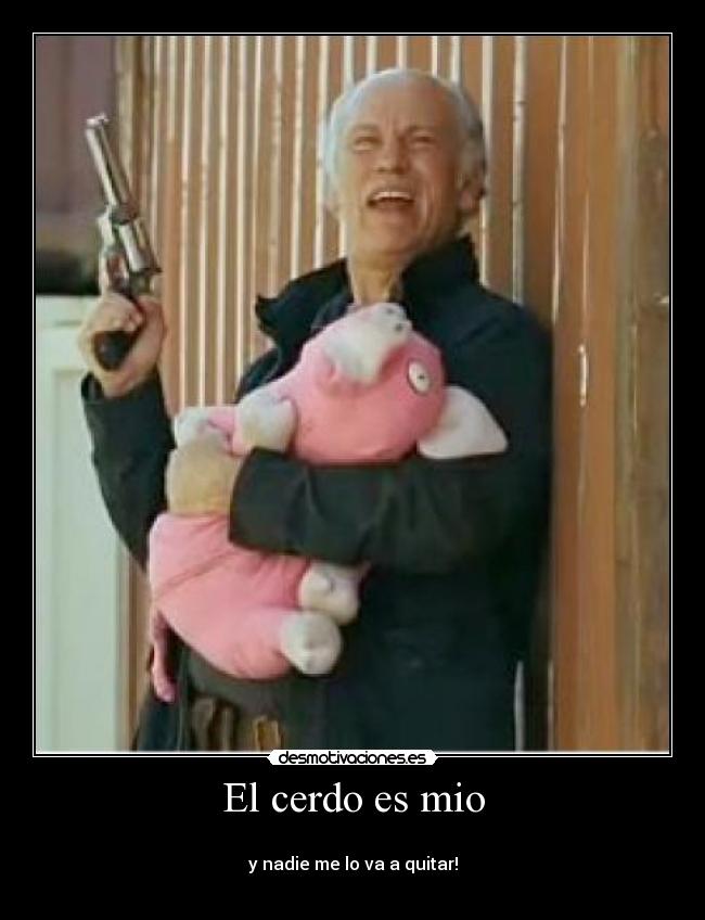 El cerdo es mio -
y nadie me lo va a quitar!