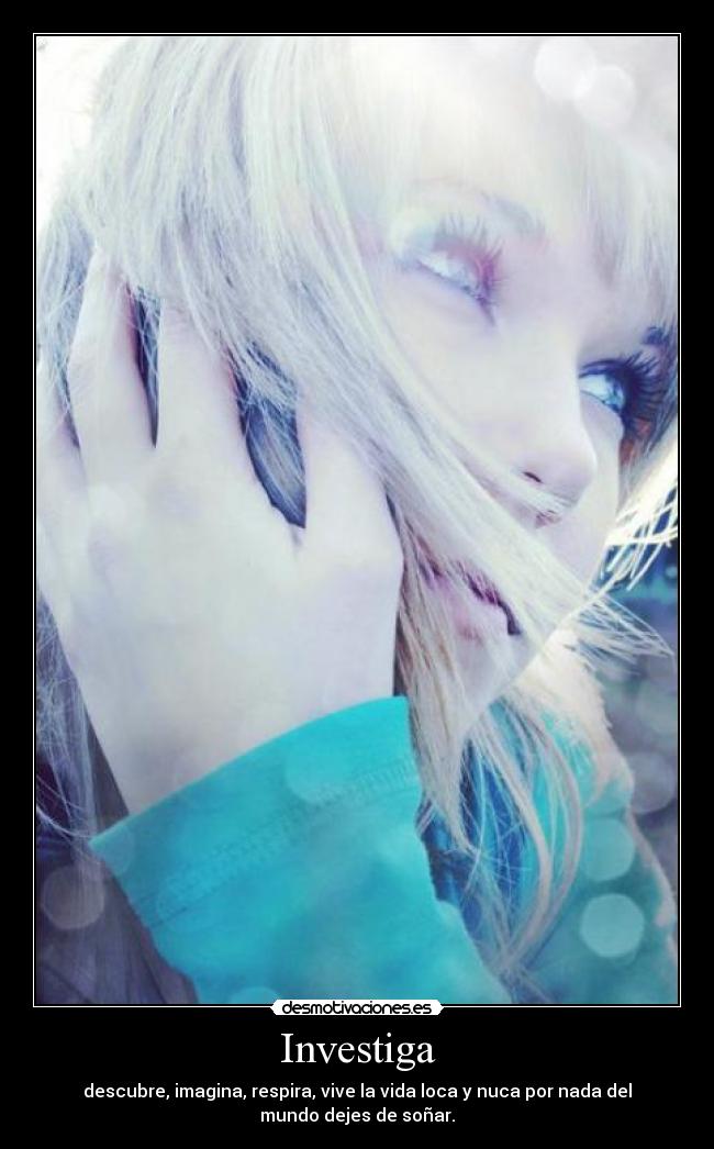 Investiga - descubre, imagina, respira, vive la vida loca y nuca por nada del
mundo dejes de soñar.