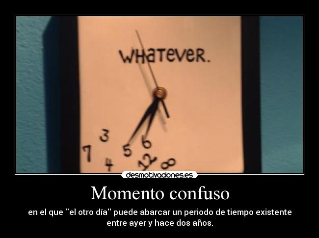 Momento confuso - en el que el otro día puede abarcar un periodo de tiempo existente
entre ayer y hace dos años.