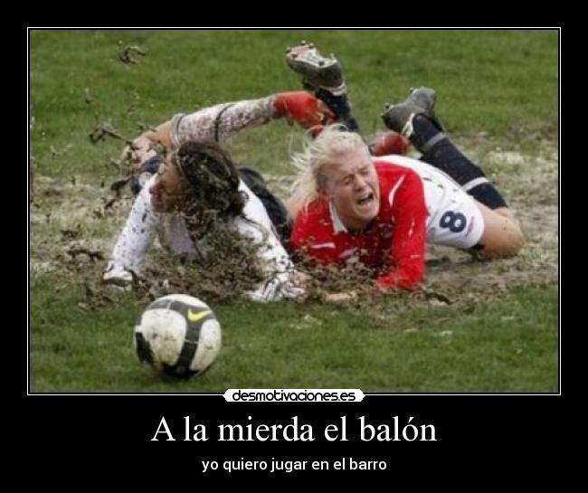 A la mierda el balón - yo quiero jugar en el barro