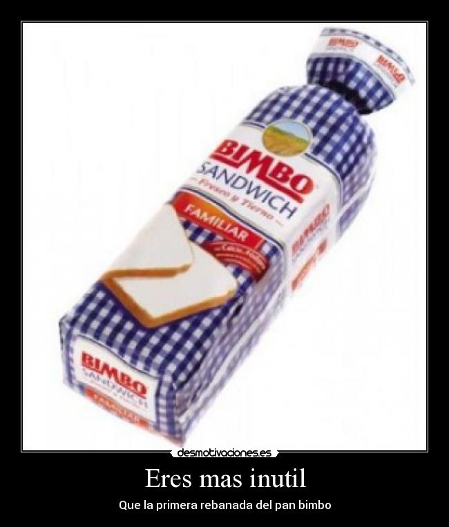 Eres mas inutil - Que la primera rebanada del pan bimbo