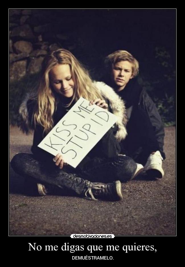 No me digas que me quieres, - DEMUÉSTRAMELO.