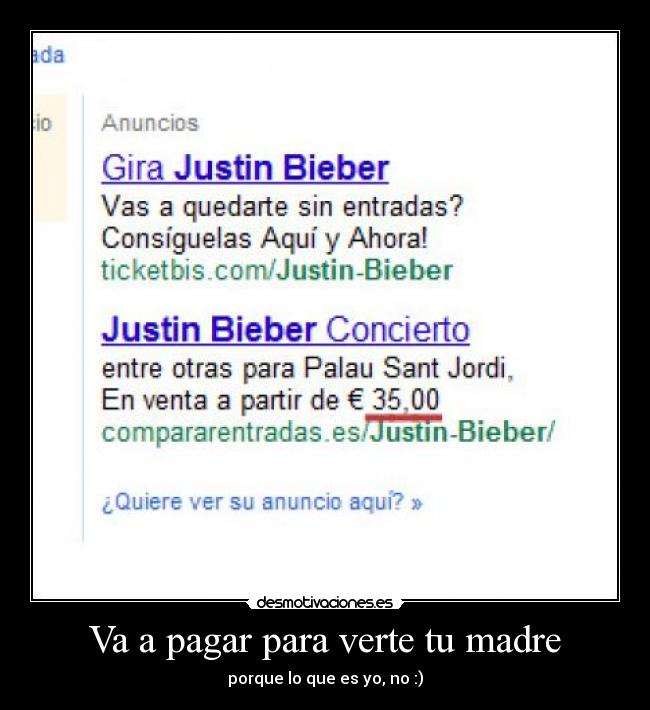 Va a pagar para verte tu madre - porque lo que es yo, no :)