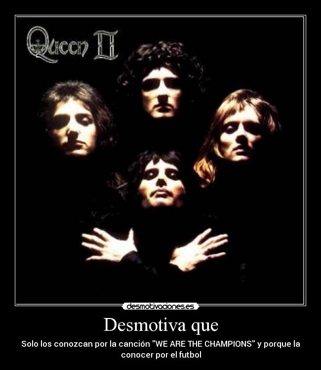 Desmotiva que - Solo los conozcan por la canción WE ARE THE CHAMPIONS y porque la
conocer por el futbol
