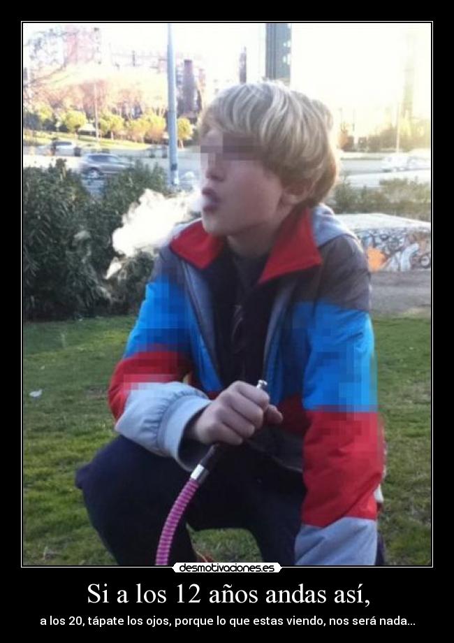 Si a los 12 años andas así, - a los 20, tápate los ojos, porque lo que estas viendo, nos será nada...