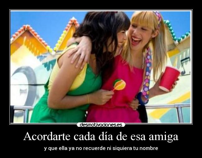 Acordarte cada día de esa amiga - y que ella ya no recuerde ni siquiera tu nombre