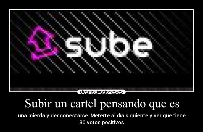 Subir un cartel pensando que es - una mierda y desconectarse. Meterte al día siguiente y ver que tiene 30 votos positivos