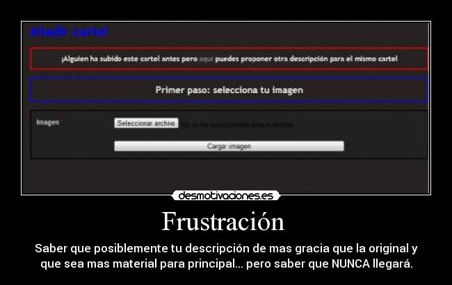 Frustración - Saber que posiblemente tu descripción de mas gracia que la original y
que sea mas material para principal... pero saber que NUNCA llegará.