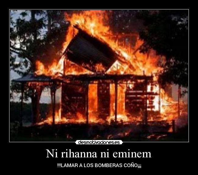 Ni rihanna ni eminem - !!!LAMAR A LOS BOMBERAS COÑO¡¡¡