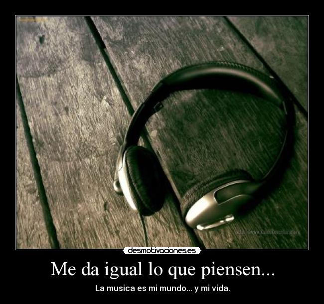 Me da igual lo que piensen... - La musica es mi mundo... y mi vida.