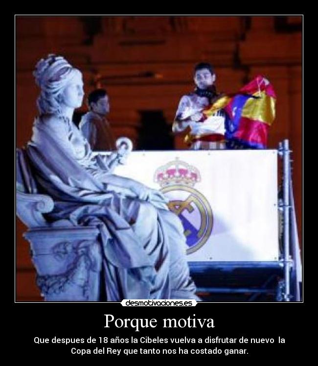 Porque motiva - Que despues de 18 años la Cibeles vuelva a disfrutar de nuevo la
Copa del Rey que tanto nos ha costado ganar.