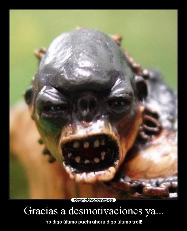 Gracias a desmotivaciones ya... - no digo último puchi ahora digo último troll!
