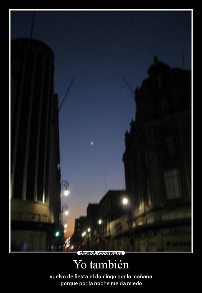 Yo también - vuelvo de fiesta el domingo por la mañana
porque por la noche me da miedo