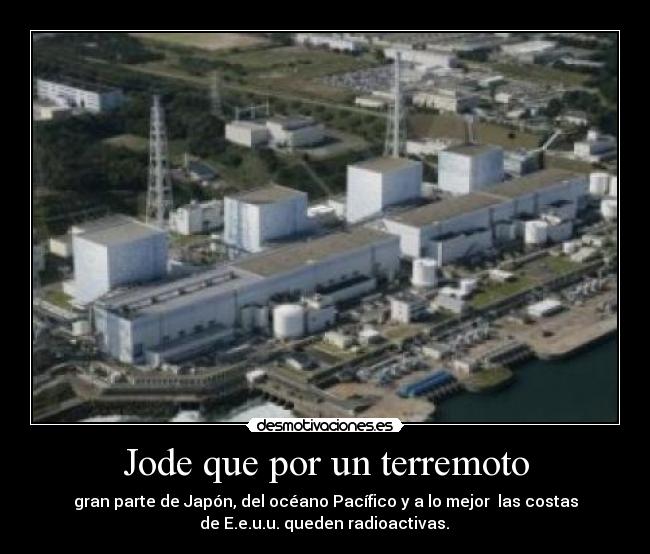 Jode que por un terremoto - gran parte de Japón, del océano Pacífico y a lo mejor  las costas
 de E.e.u.u. queden radioactivas. 