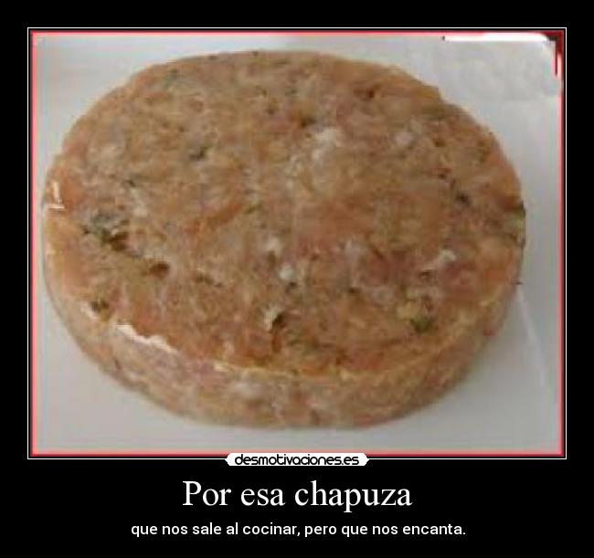 Por esa chapuza - que nos sale al cocinar, pero que nos encanta.