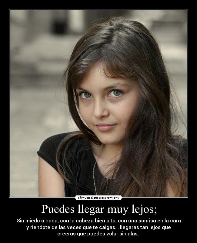 Puedes llegar muy lejos; - Sin miedo a nada, con la cabeza bien alta, con una sonrisa en la cara
y riendote de las veces que te caigas... llegaras tan lejos que
creeras que puedes volar sin alas.