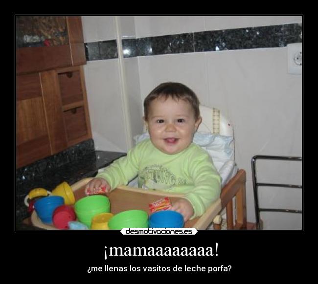 ¡mamaaaaaaaa! - ¿me llenas los vasitos de leche porfa?