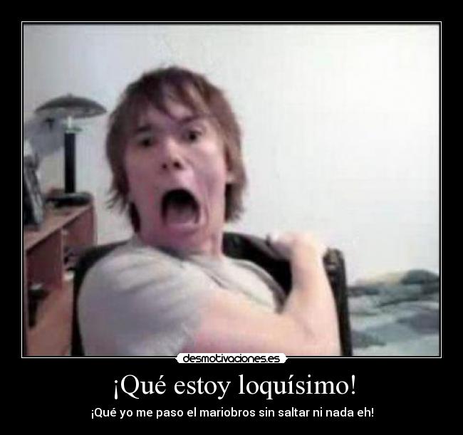 ¡Qué estoy loquísimo! -