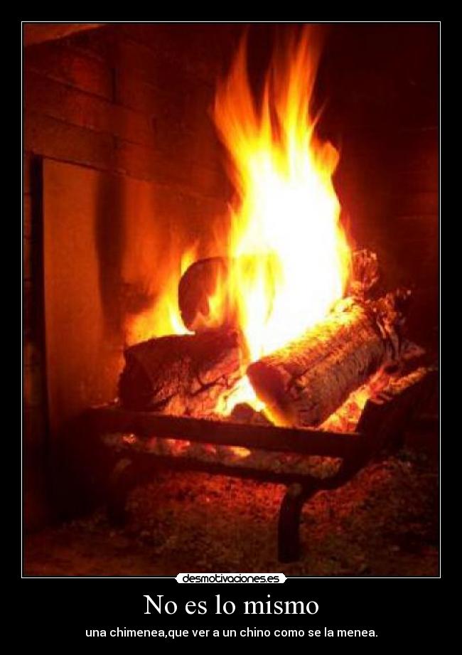 No es lo mismo - una chimenea,que ver a un chino como se la menea.