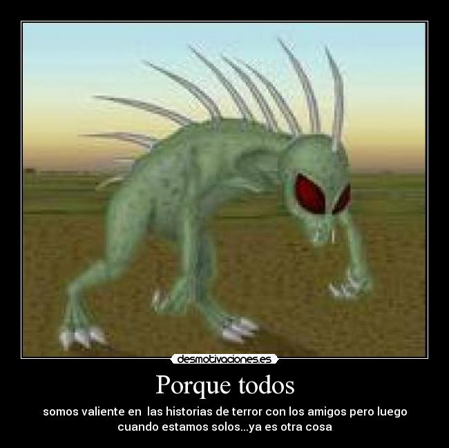 Porque todos - somos valiente en las historias de terror con los amigos pero luego
cuando estamos solos...ya es otra cosa