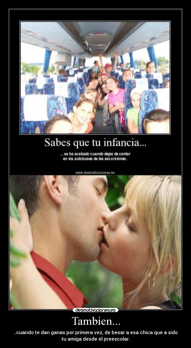 Tambien... - ..cuando te dan ganas por primera vez, de besar a esa chica que a sido
tu amiga desde el preescolar.