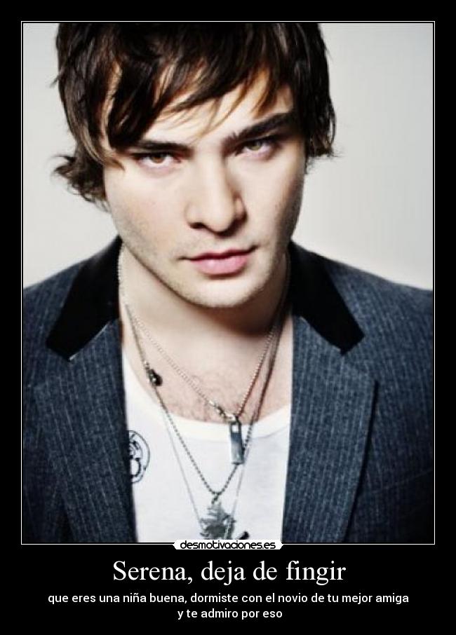 Serena, deja de fingir - que eres una niña buena, dormiste con el novio de tu mejor amiga
y te admiro por eso