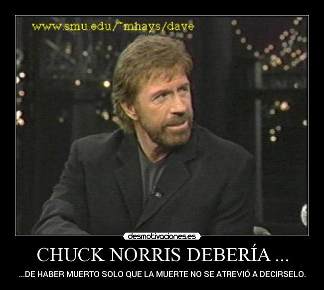 CHUCK NORRIS DEBERÍA ... - ...DE HABER MUERTO SOLO QUE LA MUERTE NO SE ATREVIÓ A DECIRSELO.