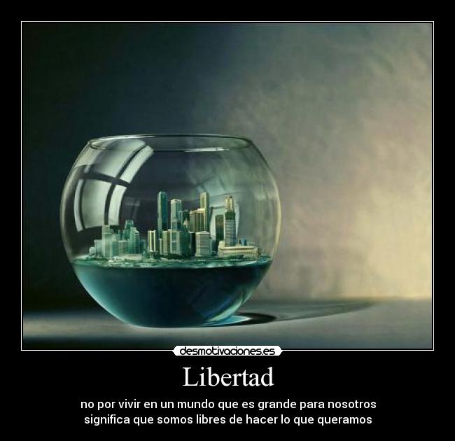 Libertad - no por vivir en un mundo que es grande para nosotros
significa que somos libres de hacer lo que queramos