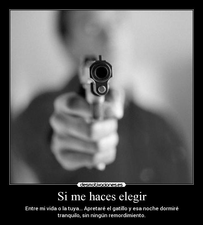Si me haces elegir - Entre mi vida o la tuya... Apretaré el gatillo y esa noche dormiré
tranquilo, sin ningún remordimiento.